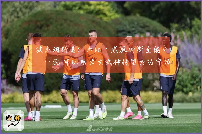 波杰姆斯基：加比·威廉姆斯全能表现 可以助力女武神转型为防守劲旅