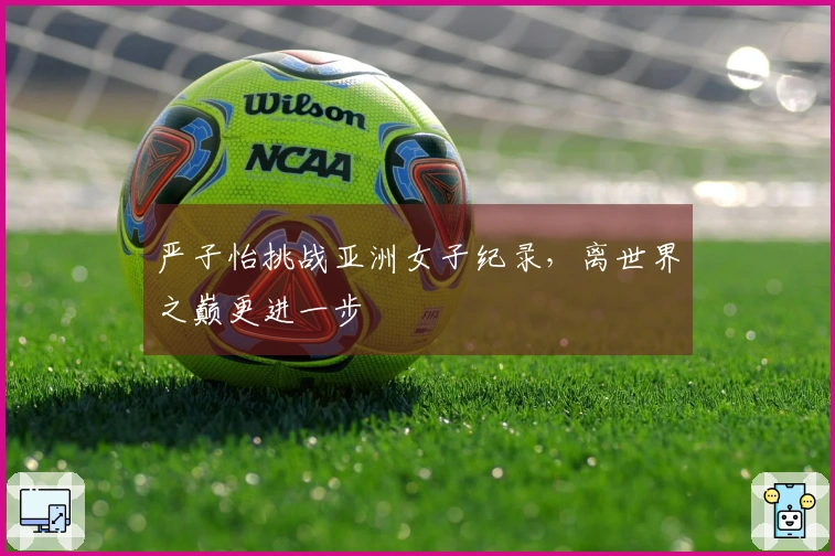 严子怡挑战亚洲女子纪录，离世界之巅更进一步