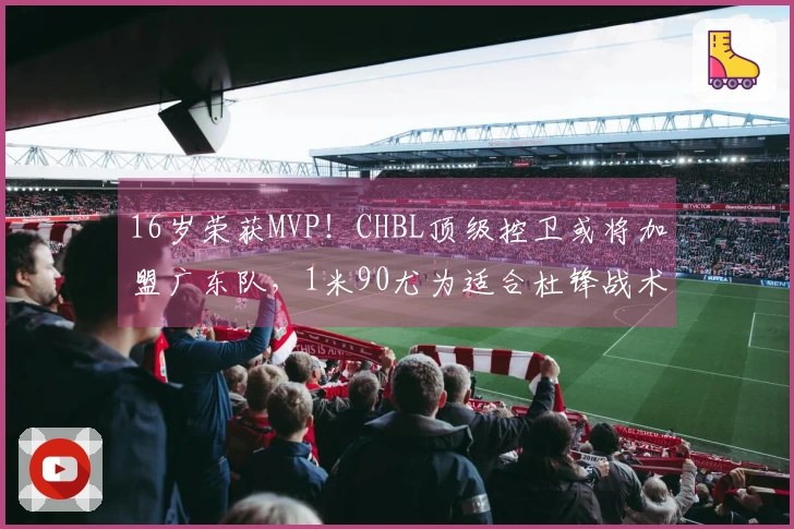 16岁荣获MVP！CHBL顶级控卫或将加盟广东队，1米90尤为适合杜锋战术！
