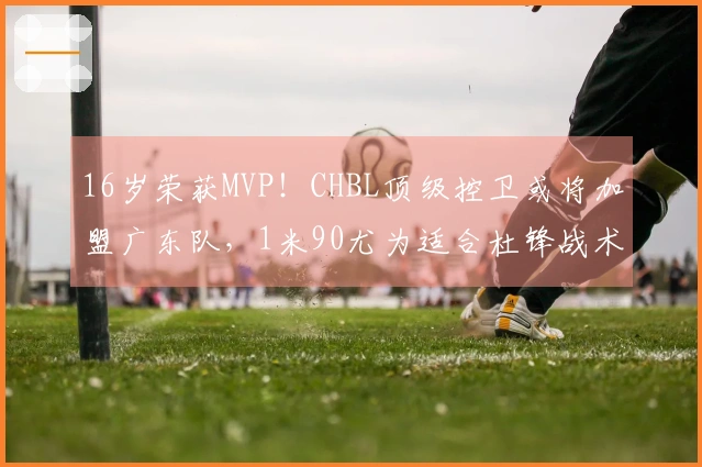 16岁荣获MVP！CHBL顶级控卫或将加盟广东队，1米90尤为适合杜锋战术！