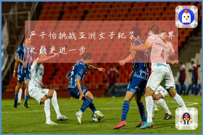 严子怡挑战亚洲女子纪录,离世界之巅更进一步