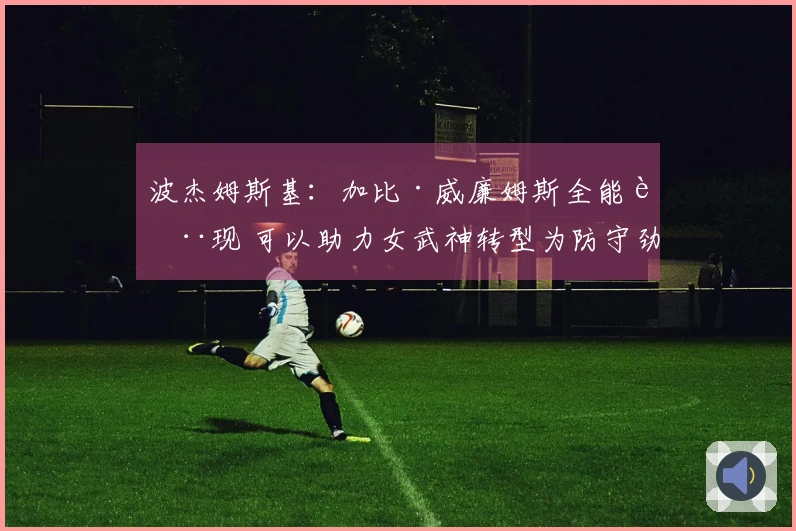 波杰姆斯基：加比·威廉姆斯全能表现 可以助力女武神转型为防守劲旅